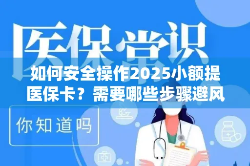 如何安全操作2025小额提医保卡？需要哪些步骤避风险？